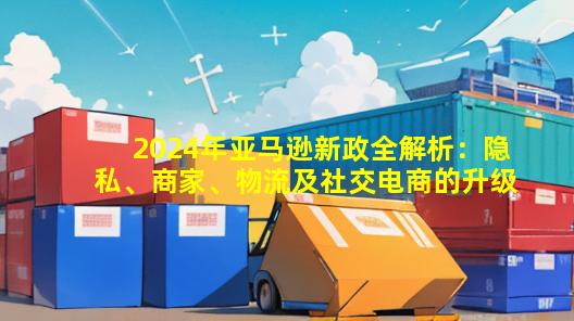 2024年亚马逊新政全解析：隐私、商家、物流及社交电商的升级之路