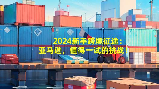 2024新手跨境征途：亚马逊，值得一试的挑战！