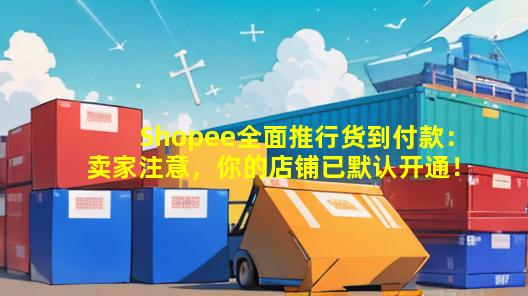 Shopee全面推行货到付款：卖家注意，你的店铺已默认开通！