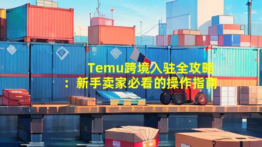 Temu跨境入驻全攻略：新手卖家必看的操作指南