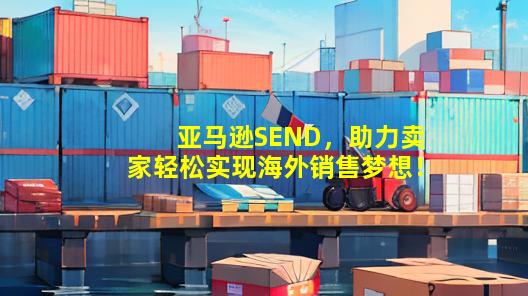 亚马逊SEND，助力卖家轻松实现海外销售梦想！