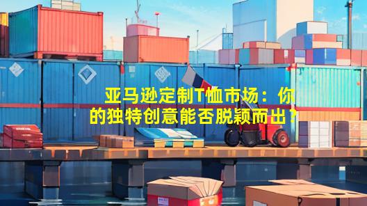 亚马逊定制T恤市场：你的独特创意能否脱颖而出？