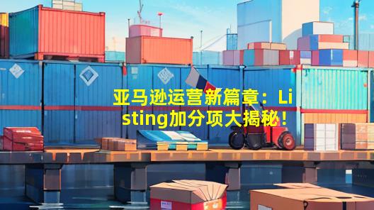 亚马逊运营新篇章：Listing加分项大揭秘！