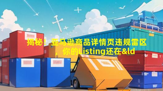 揭秘！亚马逊商品详情页违规雷区，你的Listing还在“裸奔”吗？