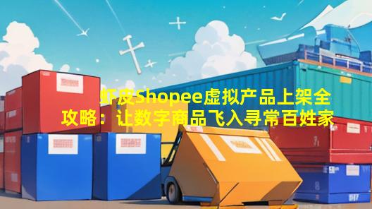 虾皮Shopee虚拟产品上架全攻略：让数字商品飞入寻常百姓家